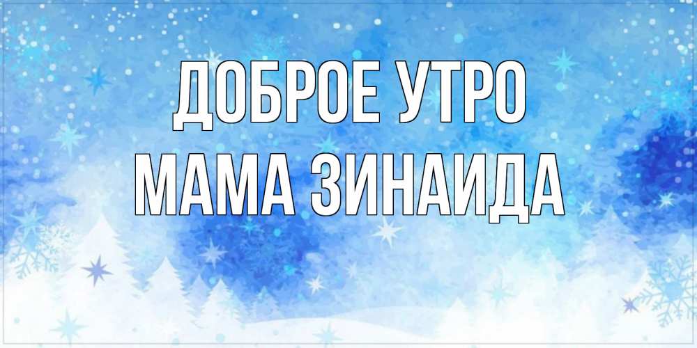 Открытка на каждый день с именем, Мама-Зинаида Доброе утро зима и снежинки Прикольная открытка с пожеланием онлайн скачать бесплатно 