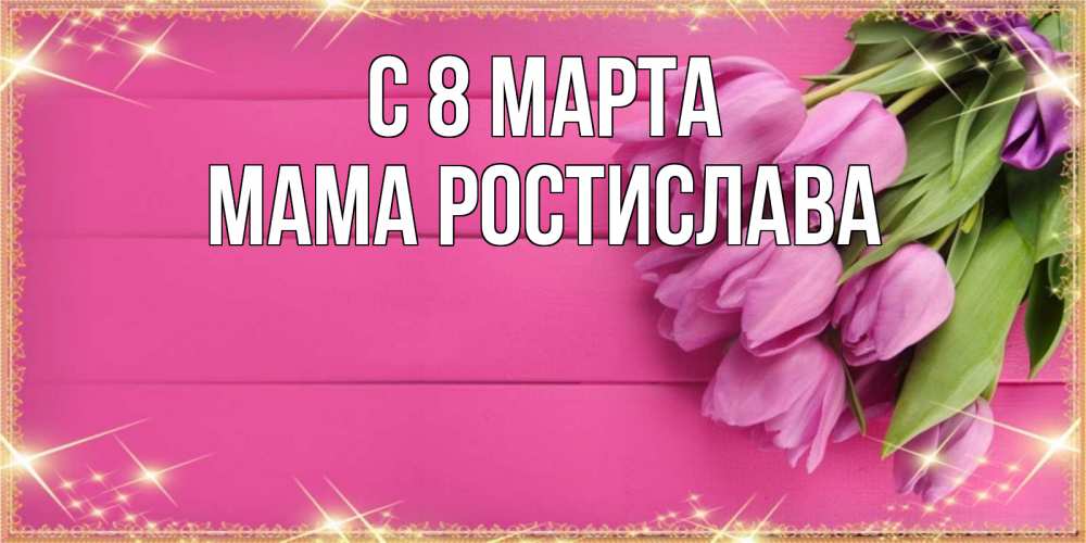 Открытка на каждый день с именем, Мама-Ростислава С 8 МАРТА открытка для фотошопа с подписью Прикольная открытка с пожеланием онлайн скачать бесплатно 