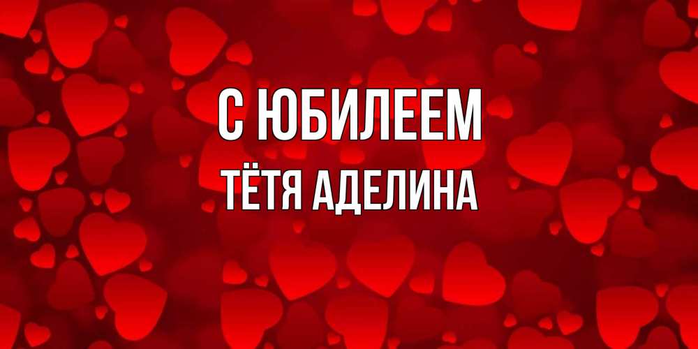 Открытка на каждый день с именем, Тётя-Аделина С юбилеем прекрасные сердечки на открытке с красным фоном Прикольная открытка с пожеланием онлайн скачать бесплатно 