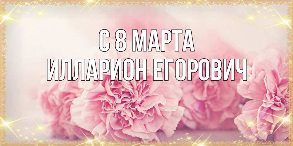 Открытка с именем, Илларион Егорович, С 8 МАРТА