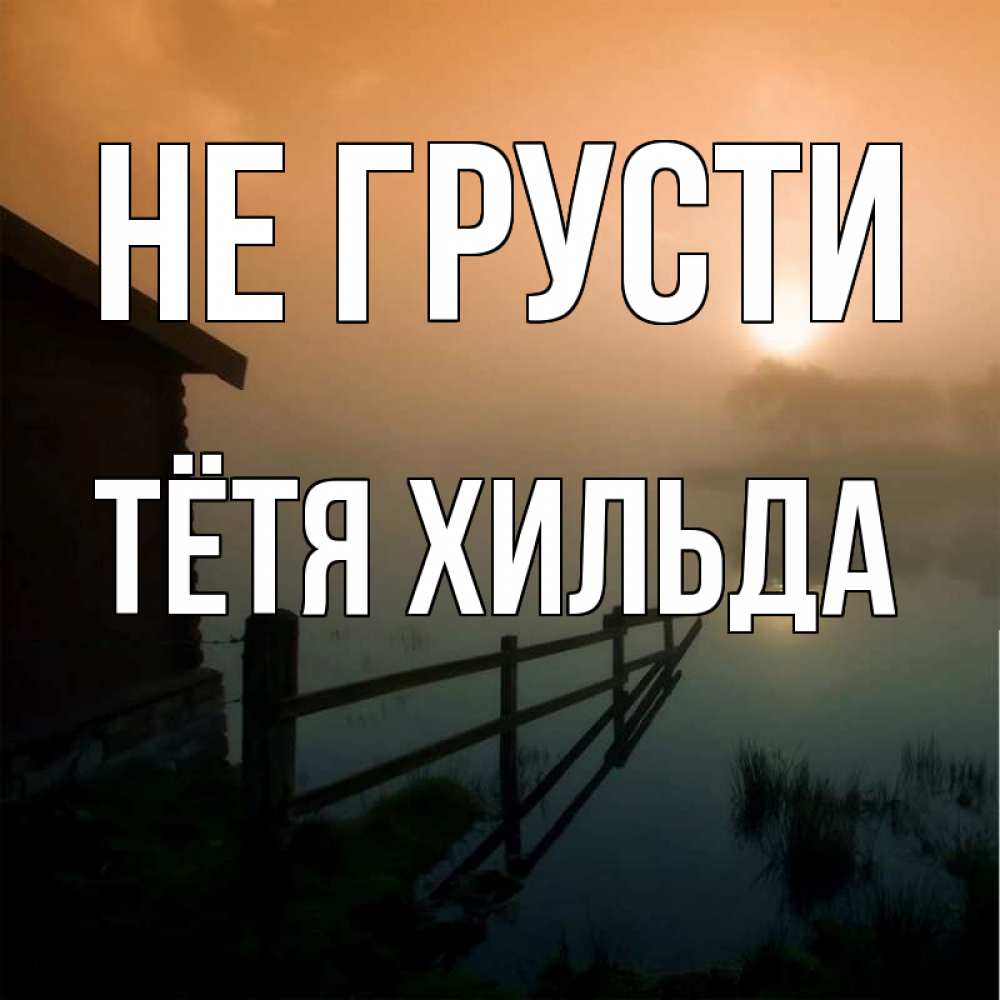 Открытка на каждый день с именем, Тётя-Хильда Не грусти дом у озера Прикольная открытка с пожеланием онлайн скачать бесплатно 