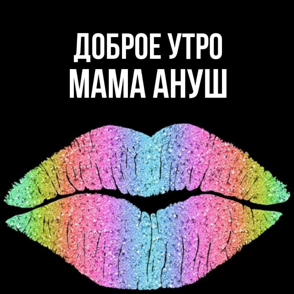 Открытка на каждый день с именем, Мама-Ануш Доброе утро радужные губы Прикольная открытка с пожеланием онлайн скачать бесплатно 