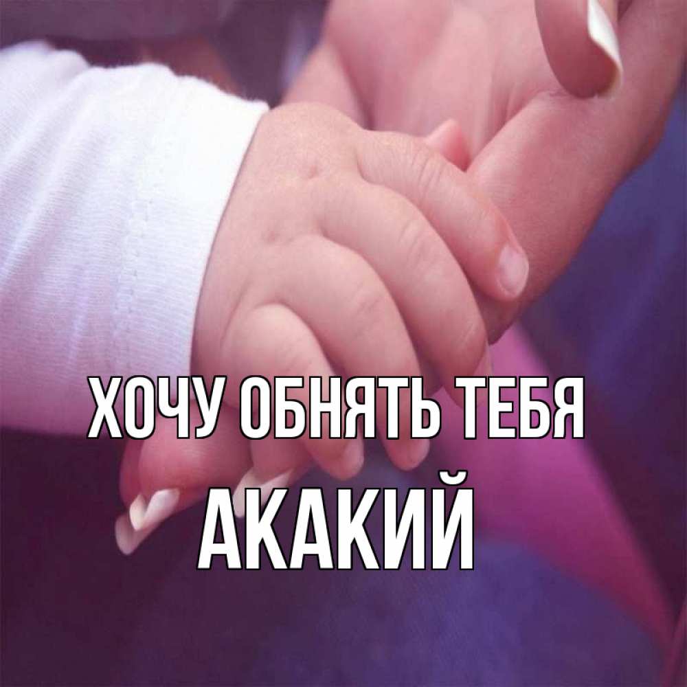 Открытка на каждый день с именем, Акакий Хочу обнять тебя мама с ребенком Прикольная открытка с пожеланием онлайн скачать бесплатно 