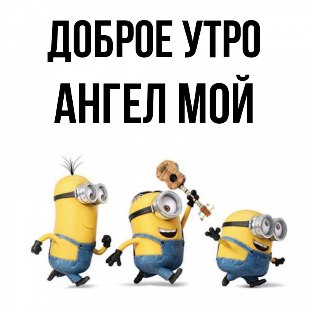 Открытка на каждый день с именем, Ангел-мой Доброе утро миньоны и прекрасное утро Прикольная открытка с пожеланием онлайн скачать бесплатно 