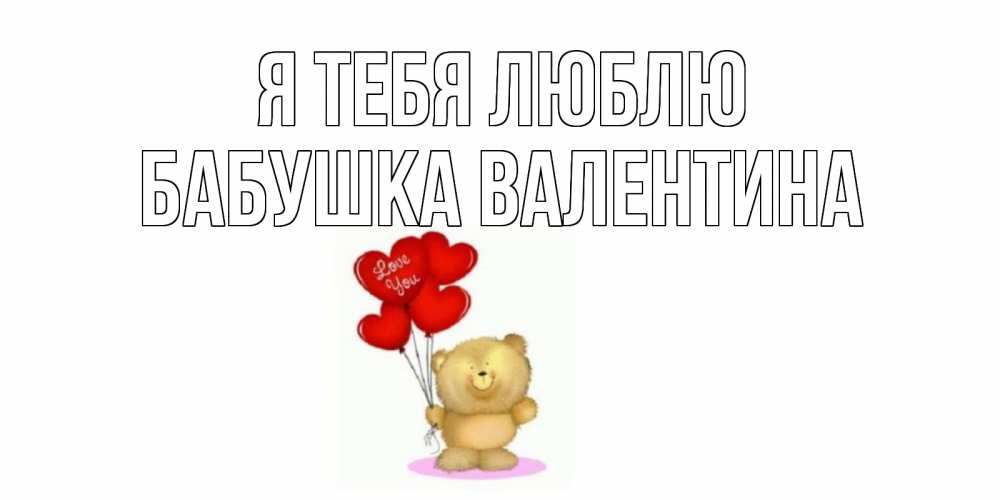 Открытка на каждый день с именем, Бабушка-Валентина Я тебя люблю плюшевый мишка, шарики Прикольная открытка с пожеланием онлайн скачать бесплатно 