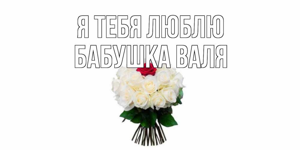 Открытка на каждый день с именем, Бабушка-Валя Я тебя люблю единственная Прикольная открытка с пожеланием онлайн скачать бесплатно 