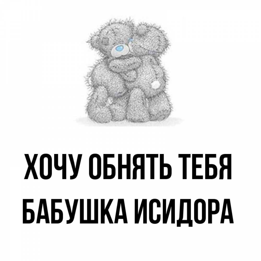 Открытка на каждый день с именем, Бабушка-Исидора Хочу обнять тебя два теддика Прикольная открытка с пожеланием онлайн скачать бесплатно 