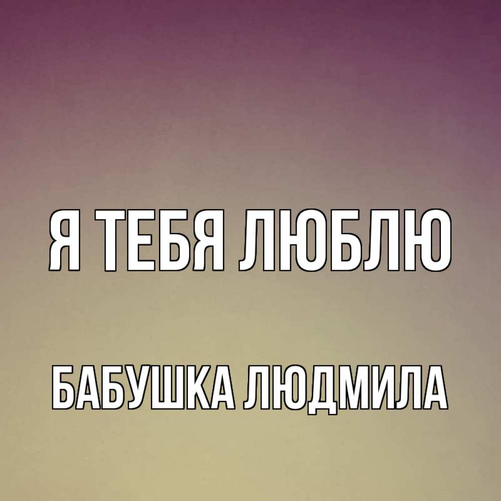Открытка на каждый день с именем, Бабушка-Людмила Я тебя люблю для любимой Прикольная открытка с пожеланием онлайн скачать бесплатно 