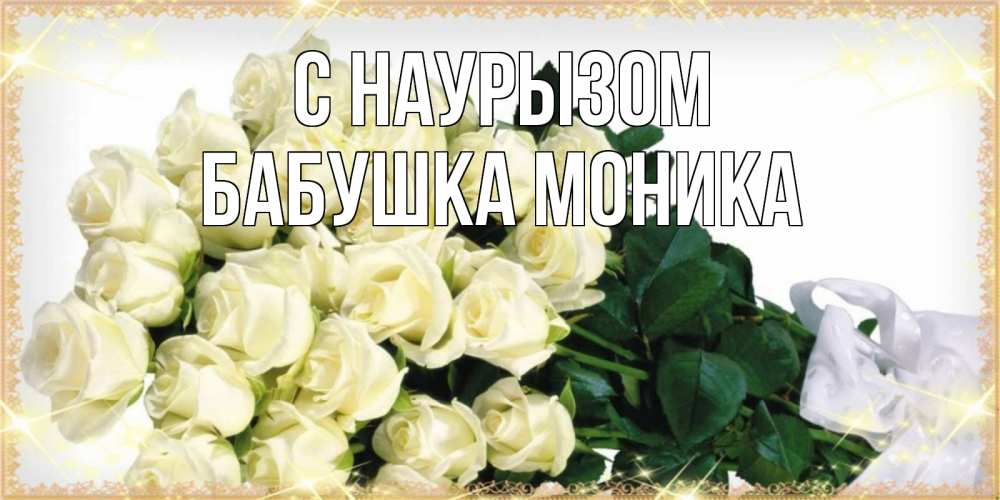 Открытка на каждый день с именем, Бабушка-Моника С наурызом букет с розами желтокремового цвета для любимой на праздник весны наурыз Прикольная открытка с пожеланием онлайн скачать бесплатно 
