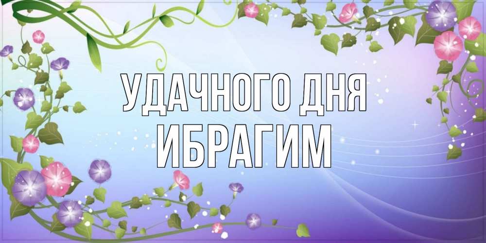Открытка на каждый день с именем, Ибрагим Удачного дня хорошего дня Прикольная открытка с пожеланием онлайн скачать бесплатно 