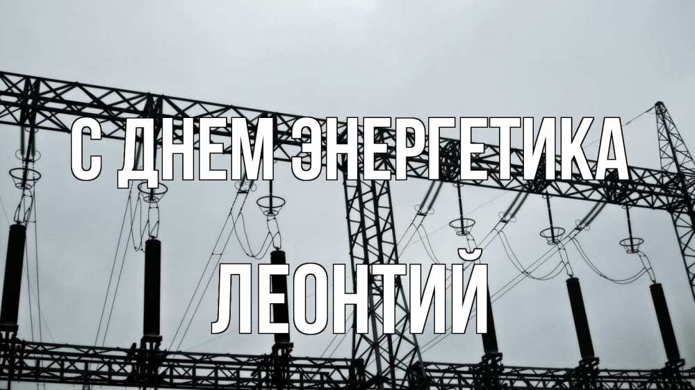 Открытка на каждый день с именем, Леонтий С днем энергетика энергетика Прикольная открытка с пожеланием онлайн скачать бесплатно 
