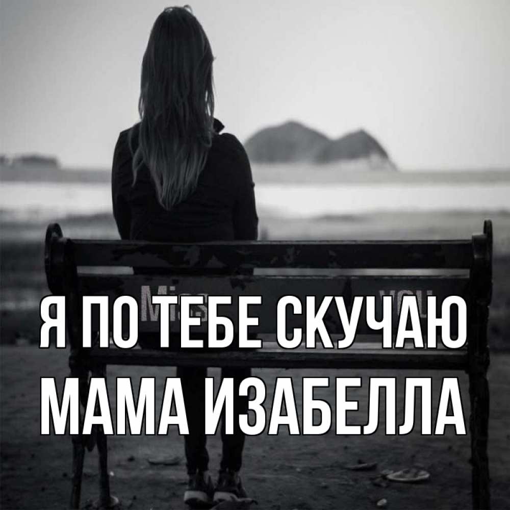 Открытка на каждый день с именем, Мама-Изабелла Я по тебе скучаю девушка одна Прикольная открытка с пожеланием онлайн скачать бесплатно 