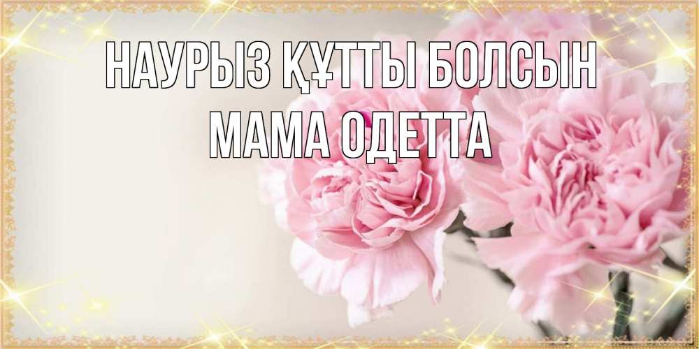 Открытка на каждый день с именем, Мама-Одетта Наурыз құтты болсын открытка с розовыми цветами в рамочке с подписью на 8 марта Прикольная открытка с пожеланием онлайн скачать бесплатно 