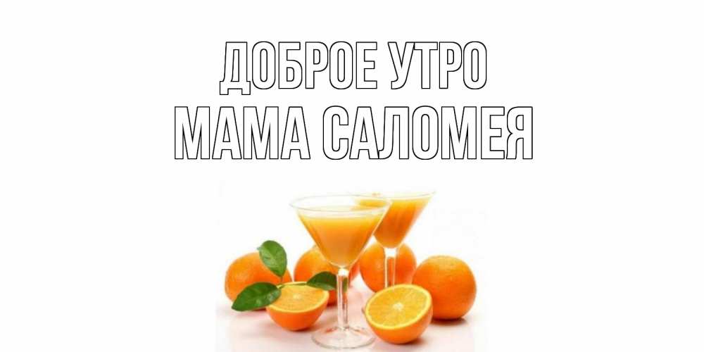 Открытка на каждый день с именем, Мама-Саломея Доброе утро апельсин Прикольная открытка с пожеланием онлайн скачать бесплатно 