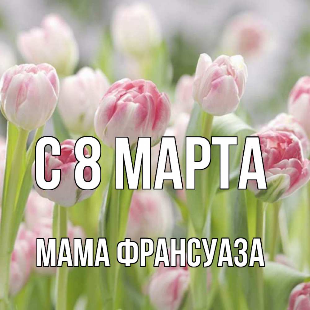 Открытка на каждый день с именем, Мама-Франсуаза С 8 МАРТА цветы Прикольная открытка с пожеланием онлайн скачать бесплатно 