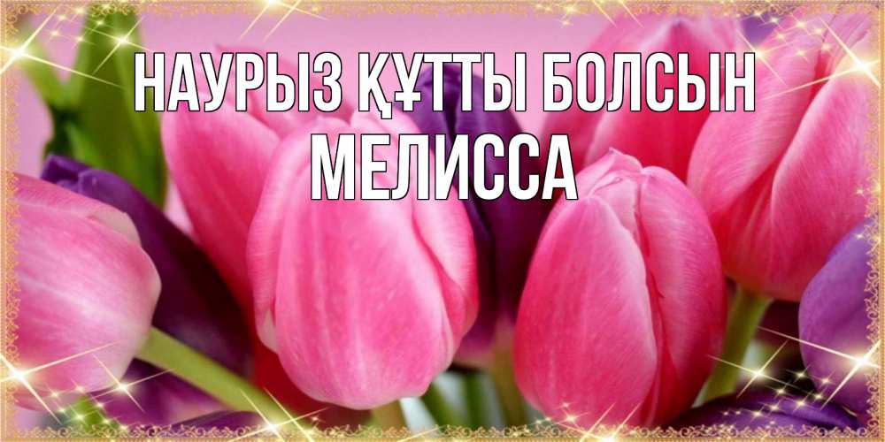 Открытка на каждый день с именем, Мелисса Наурыз құтты болсын тюльпаны для женщины на международный женский день Прикольная открытка с пожеланием онлайн скачать бесплатно 