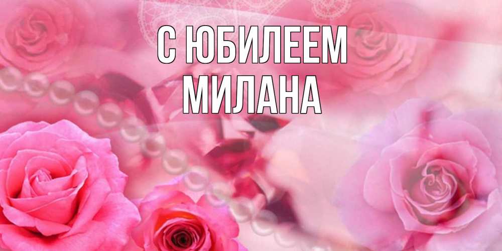 Открытка на каждый день с именем, Милана С юбилеем открытка с розами и жемчугом Прикольная открытка с пожеланием онлайн скачать бесплатно 