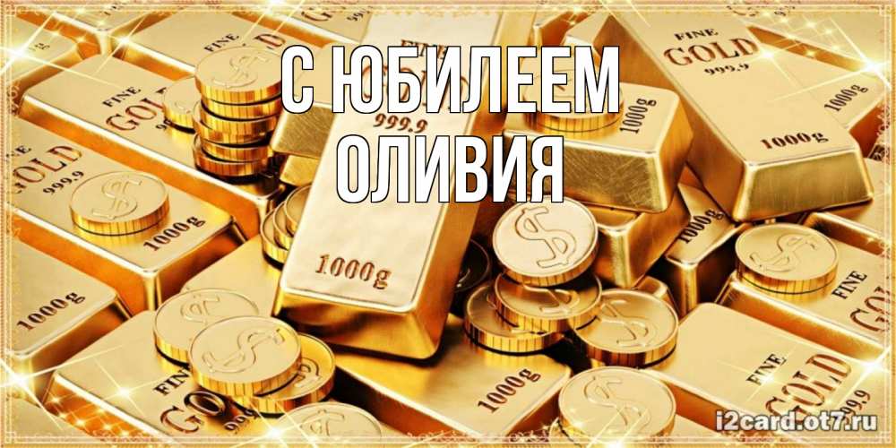 Открытка на каждый день с именем, Оливия С юбилеем золотые слитки и золотые монеты на открытке Прикольная открытка с пожеланием онлайн скачать бесплатно 