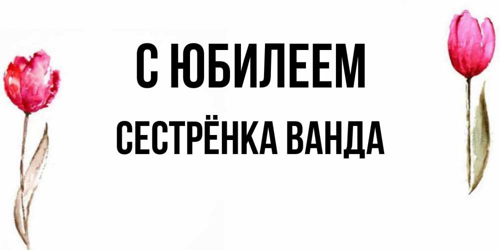 Открытка на каждый день с именем, Сестрёнка-Ванда С юбилеем открытки акварелью с цветами Прикольная открытка с пожеланием онлайн скачать бесплатно 