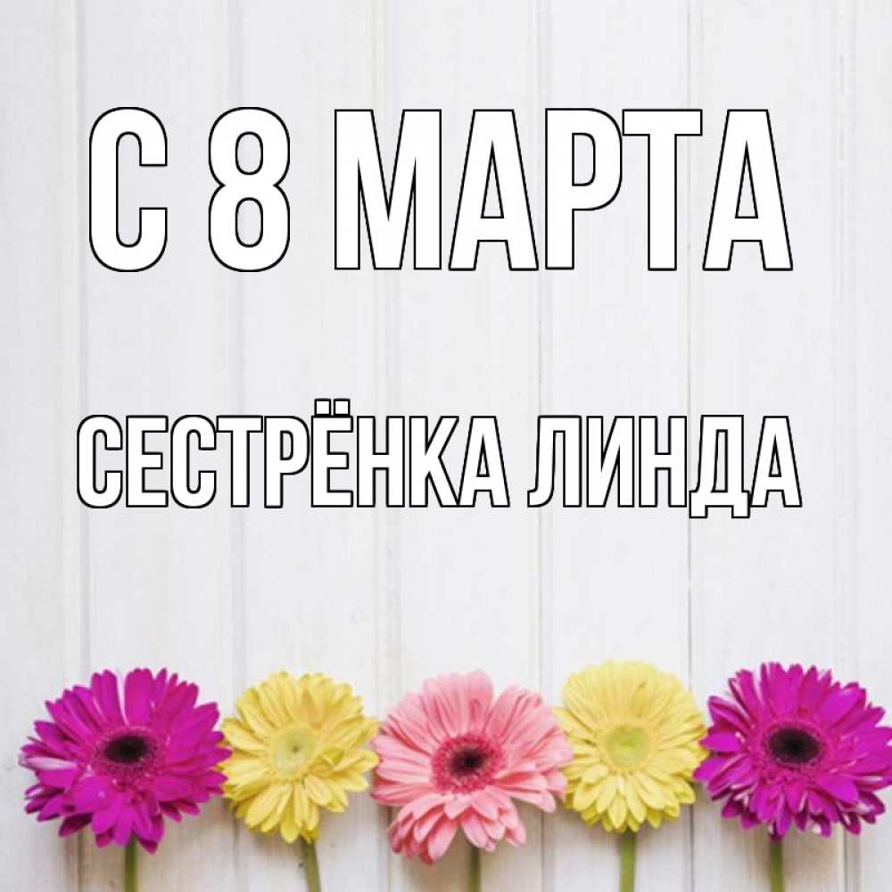 Открытка на каждый день с именем, Сестрёнка-Линда С 8 МАРТА женщинам 1 Прикольная открытка с пожеланием онлайн скачать бесплатно 