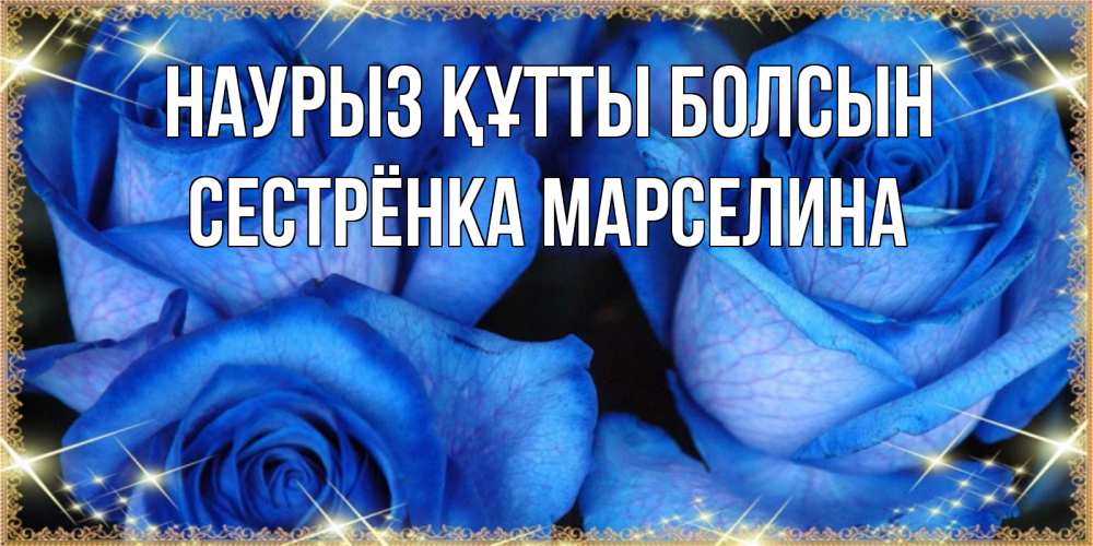 Открытка на каждый день с именем, Сестрёнка-Марселина Наурыз құтты болсын красивые розы для милых дам на международный женский день Прикольная открытка с пожеланием онлайн скачать бесплатно 