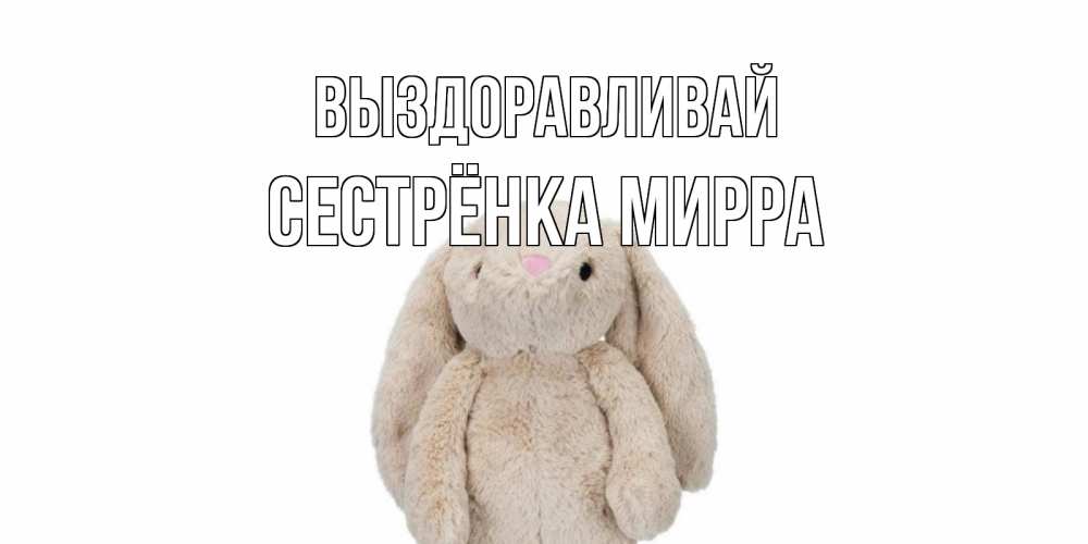 Открытка на каждый день с именем, Сестрёнка-Мирра Выздоравливай не болей Прикольная открытка с пожеланием онлайн скачать бесплатно 