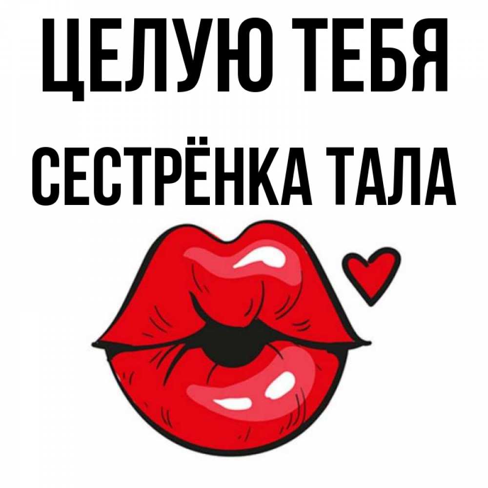 Открытка на каждый день с именем, Сестрёнка-Тала Целую тебя открытка с поцелуем любви для парня Прикольная открытка с пожеланием онлайн скачать бесплатно 