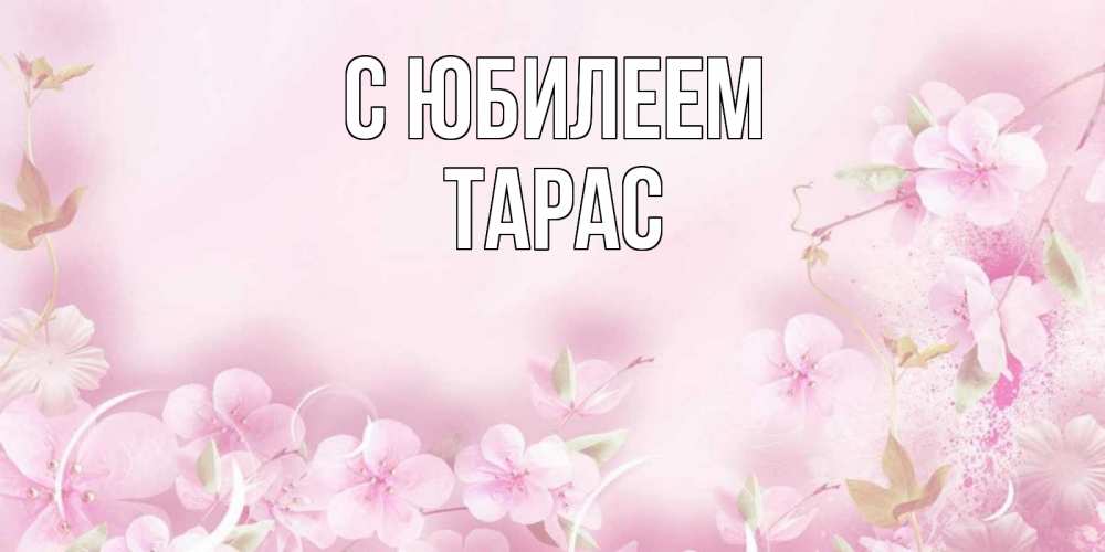 Открытка на каждый день с именем, Тарас С юбилеем нежные цветы Прикольная открытка с пожеланием онлайн скачать бесплатно 