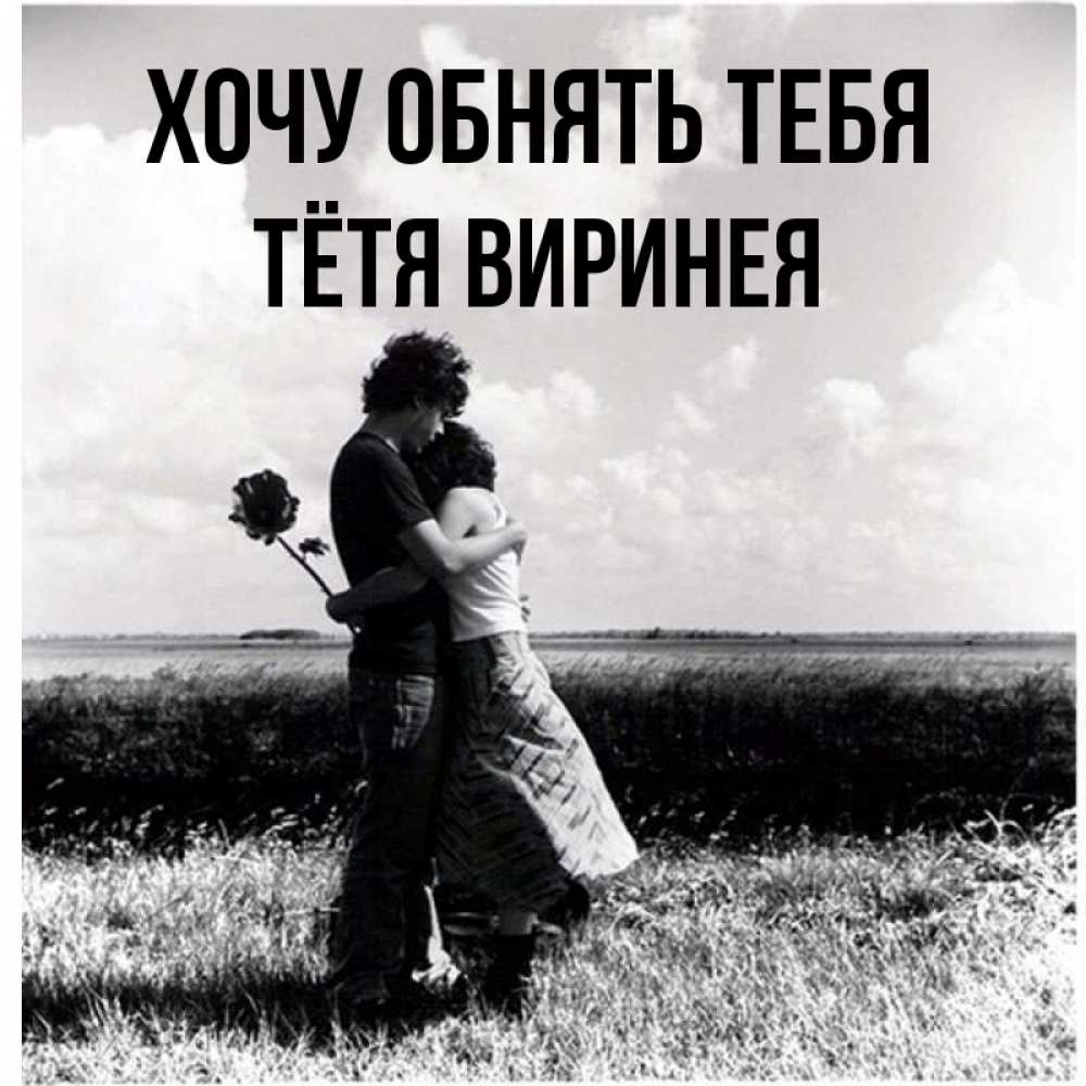 Открытка на каждый день с именем, Тётя-Виринея Хочу обнять тебя чернобелое фото Прикольная открытка с пожеланием онлайн скачать бесплатно 