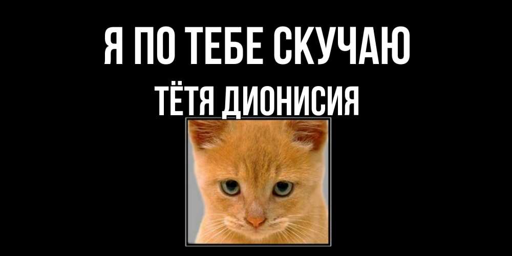 Открытка на каждый день с именем, Тётя-Дионисия Я по тебе скучаю открытки рыжий котенок скучает по тебе Прикольная открытка с пожеланием онлайн скачать бесплатно 