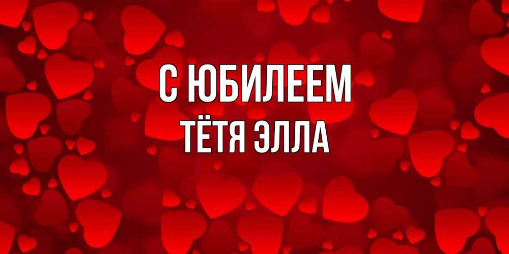 Открытка на каждый день с именем, Тётя-Элла С юбилеем прекрасные сердечки на открытке с красным фоном Прикольная открытка с пожеланием онлайн скачать бесплатно 