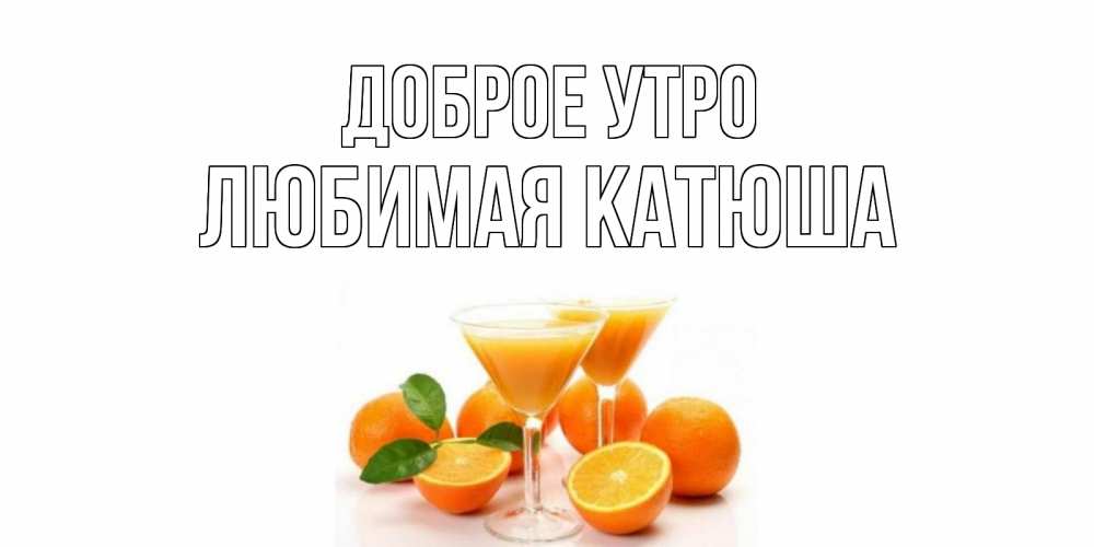 Открытка на каждый день с именем, любимая-Катюша Доброе утро апельсин Прикольная открытка с пожеланием онлайн скачать бесплатно 