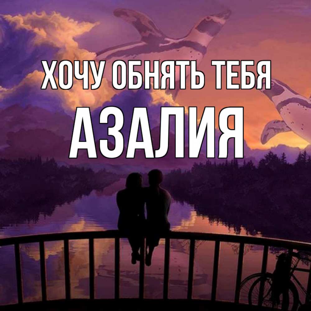 Открытка на каждый день с именем, Азалия Хочу обнять тебя парочка сидит на мосте или на набережной Прикольная открытка с пожеланием онлайн скачать бесплатно 