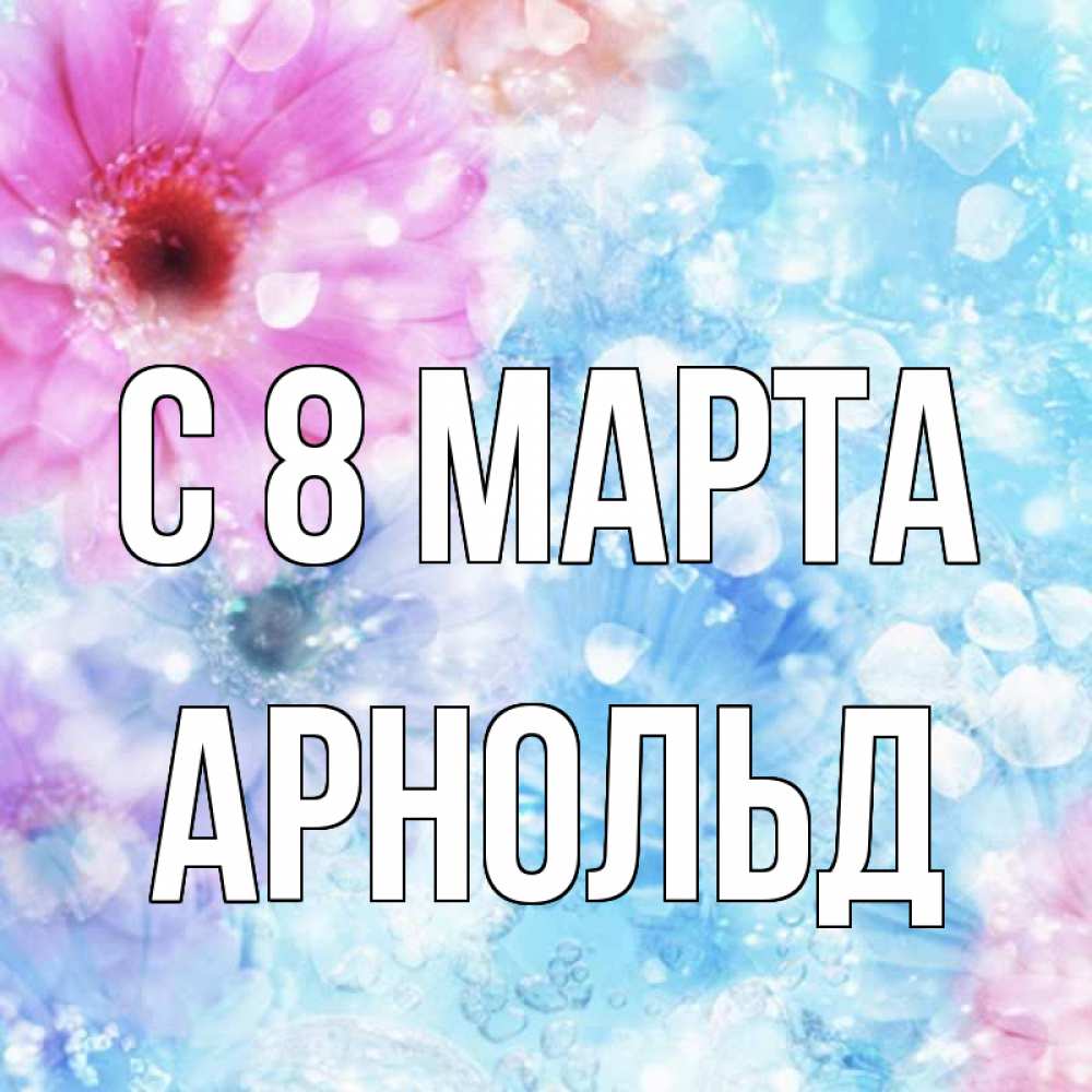 Открытка на каждый день с именем, Арнольд С 8 МАРТА цветы Прикольная открытка с пожеланием онлайн скачать бесплатно 