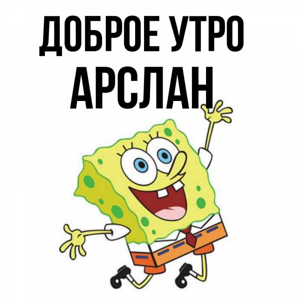 Открытка на каждый день с именем, Арслан Доброе утро улыбающийся спанч Боб Прикольная открытка с пожеланием онлайн скачать бесплатно 