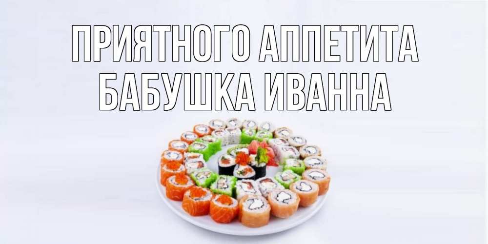 Открытка на каждый день с именем, Бабушка-Иванна Приятного аппетита суши Прикольная открытка с пожеланием онлайн скачать бесплатно 
