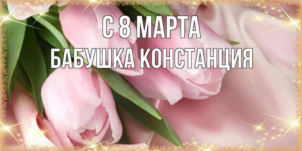 Открытка на каждый день с именем, Бабушка-Констанция С 8 МАРТА поздравления с международным женским днем Прикольная открытка с пожеланием онлайн скачать бесплатно 