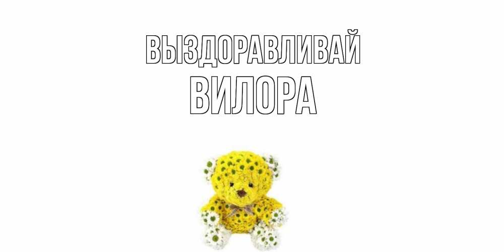 Открытка на каждый день с именем, Вилора Выздоравливай мишка Прикольная открытка с пожеланием онлайн скачать бесплатно 