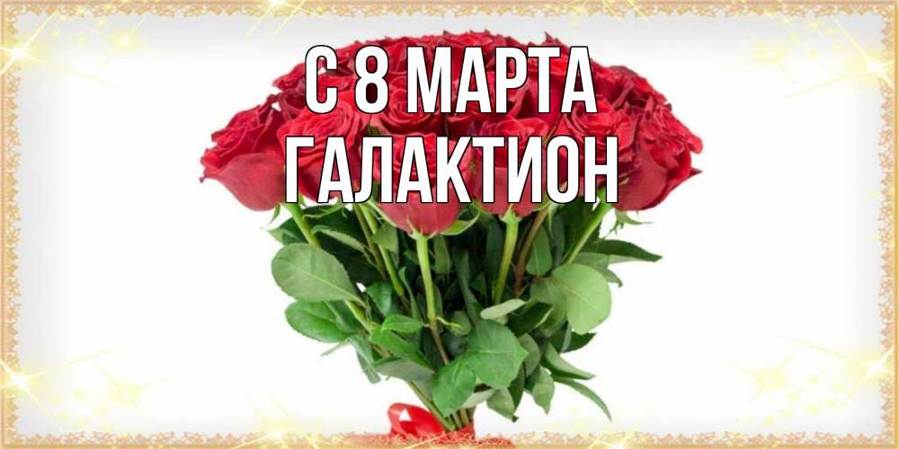 Открытка на каждый день с именем, Галактион С 8 МАРТА самый огромный букет для милых дам Прикольная открытка с пожеланием онлайн скачать бесплатно 
