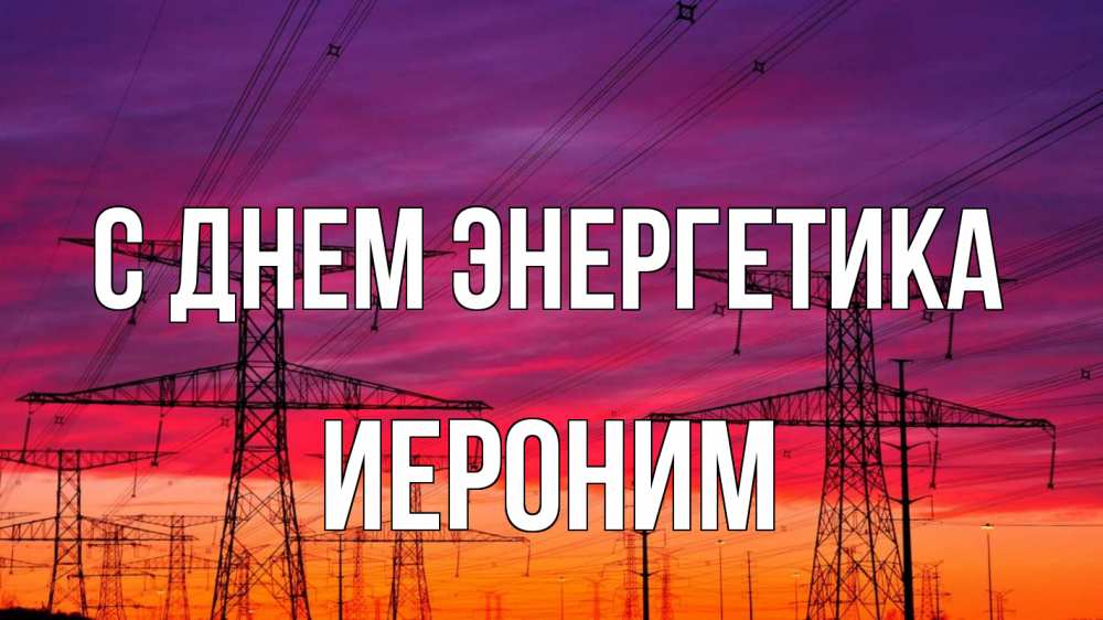 Открытка на каждый день с именем, Иероним С днем энергетика энергия электричество закат Прикольная открытка с пожеланием онлайн скачать бесплатно 