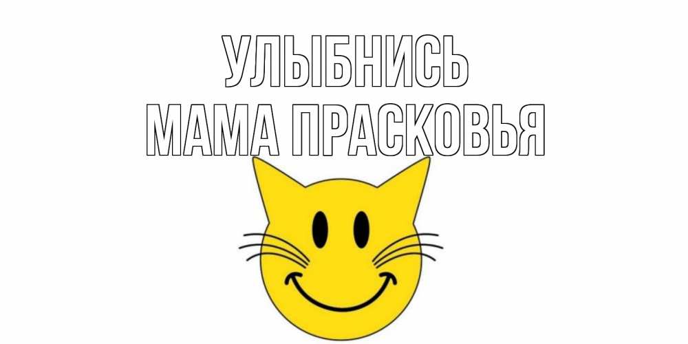 Открытка на каждый день с именем, Мама-Прасковья Улыбнись кот, улыбка Прикольная открытка с пожеланием онлайн скачать бесплатно 