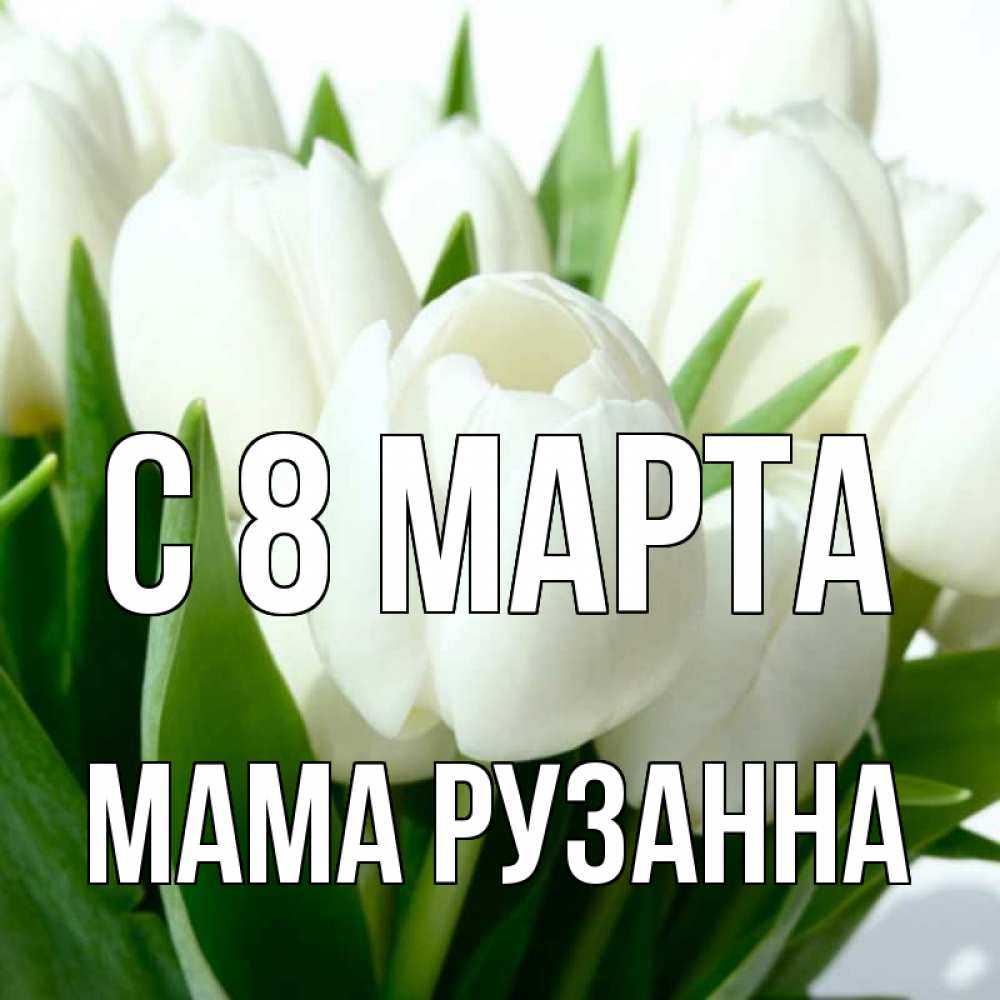 Открытка на каждый день с именем, Мама-Рузанна С 8 МАРТА цветы Прикольная открытка с пожеланием онлайн скачать бесплатно 