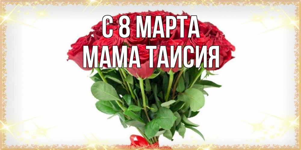 Открытка на каждый день с именем, Мама-Таисия С 8 марта самый огромный букет для милых дам Прикольная открытка с пожеланием онлайн скачать бесплатно 