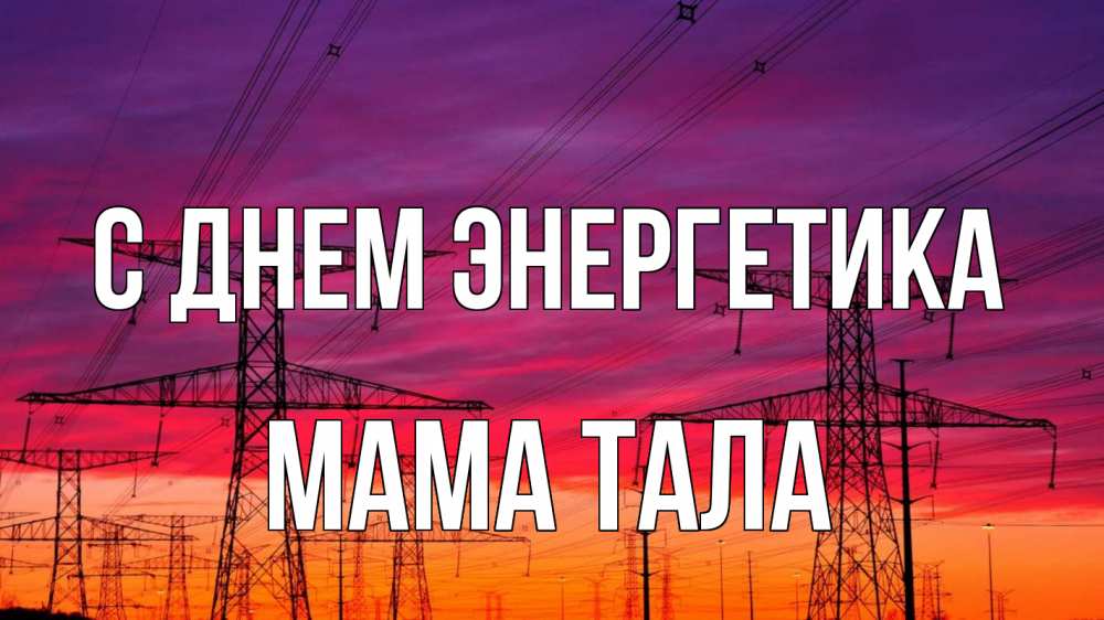 Открытка на каждый день с именем, Мама-Тала С днем энергетика энергия электричество закат Прикольная открытка с пожеланием онлайн скачать бесплатно 