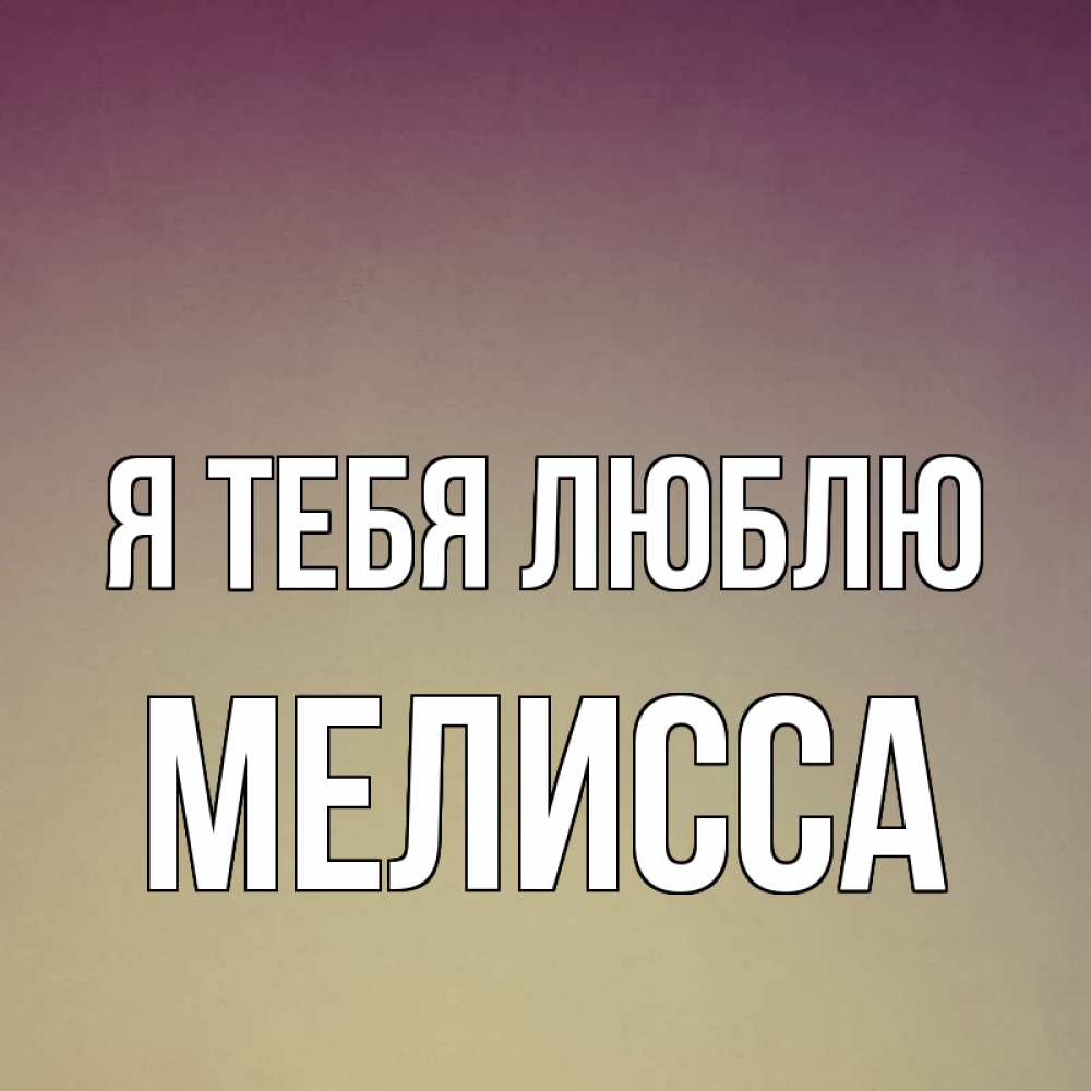 Открытка на каждый день с именем, Мелисса Я тебя люблю для любимой Прикольная открытка с пожеланием онлайн скачать бесплатно 