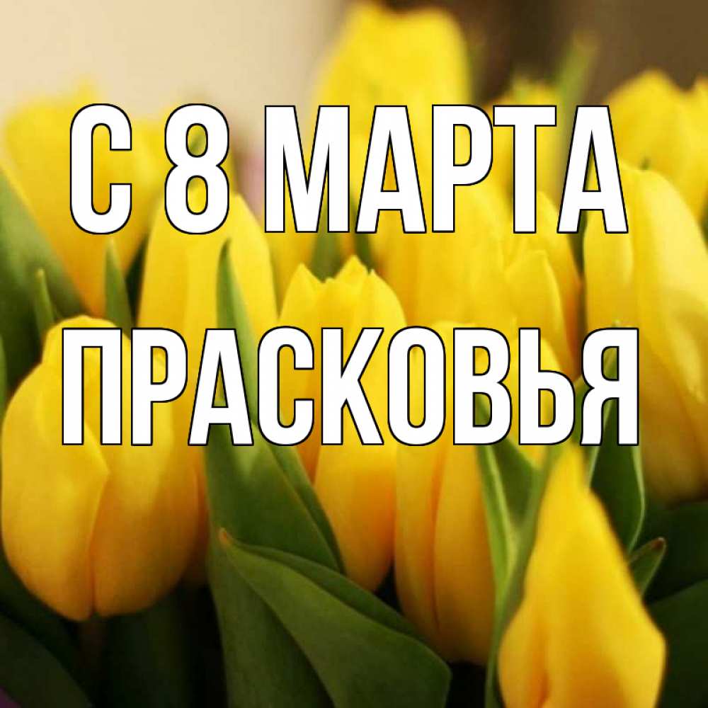 Открытка на каждый день с именем, Прасковья С 8 МАРТА цветы Прикольная открытка с пожеланием онлайн скачать бесплатно 