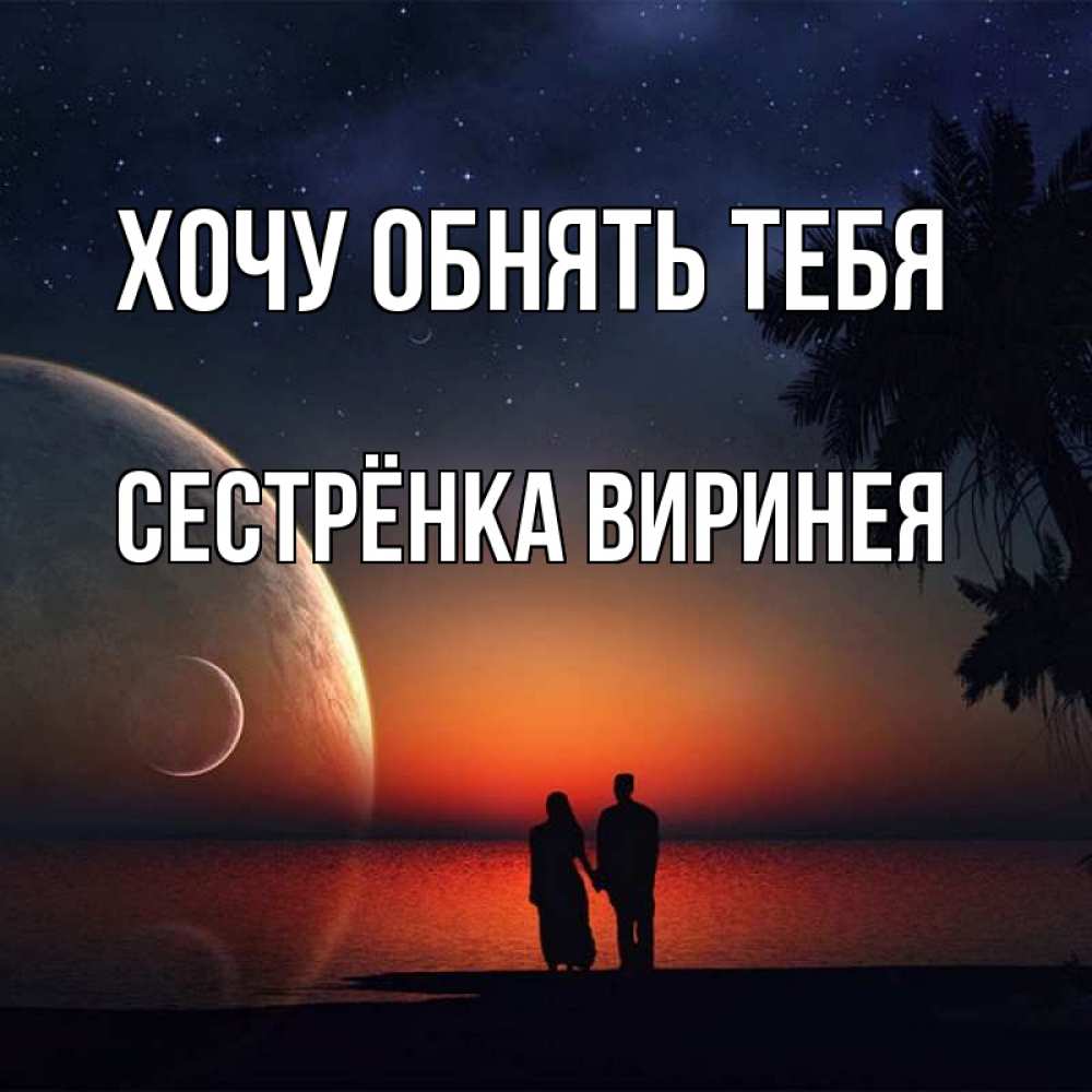 Открытка на каждый день с именем, Сестрёнка-Виринея Хочу обнять тебя восход спутников Прикольная открытка с пожеланием онлайн скачать бесплатно 