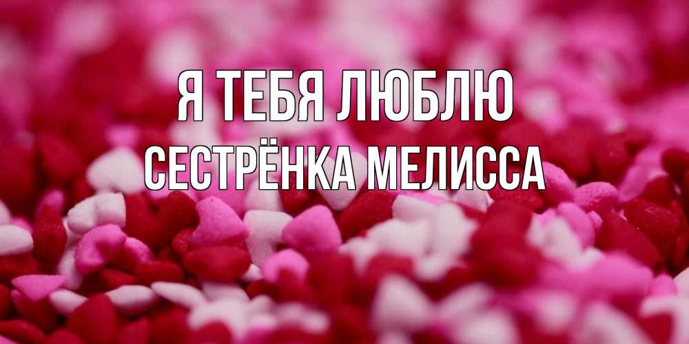 Открытка на каждый день с именем, Сестрёнка-Мелисса Я тебя люблю красивая открытка с признанием в любви Прикольная открытка с пожеланием онлайн скачать бесплатно 