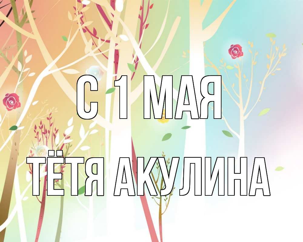 Открытка на каждый день с именем, Тётя-Акулина С 1 мая С 1 мая 1 Прикольная открытка с пожеланием онлайн скачать бесплатно 