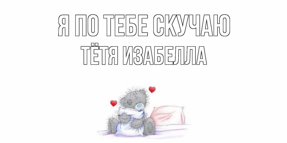 Открытка на каждый день с именем, Тётя-Изабелла Я по тебе скучаю мишка Прикольная открытка с пожеланием онлайн скачать бесплатно 
